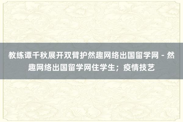 教练谭千秋展开双臂护然趣网络出国留学网 - 然趣网络出国留学网住学生；疫情技艺