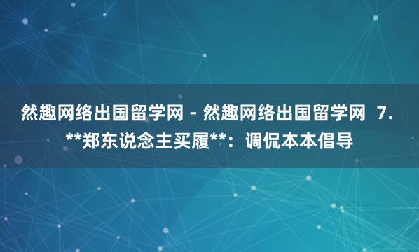 然趣网络出国留学网 - 然趣网络出国留学网 7. **郑东说念主买履**:调侃本本倡导